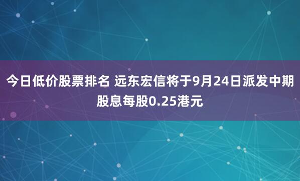 今日低价股票排名 远东宏信将于9月24日派发中期股息每股0.25港元