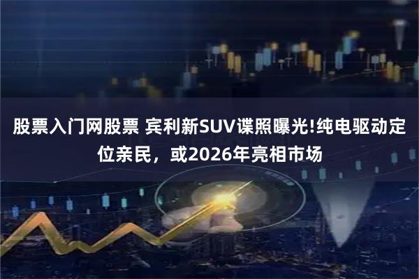 股票入门网股票 宾利新SUV谍照曝光!纯电驱动定位亲民，或2026年亮相市场