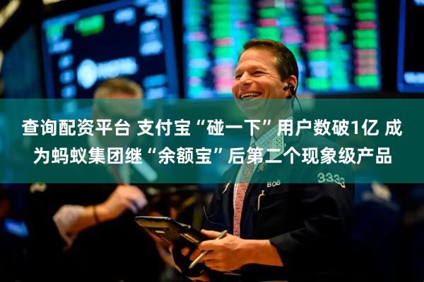 查询配资平台 支付宝“碰一下”用户数破1亿 成为蚂蚁集团继“余额宝”后第二个现象级产品