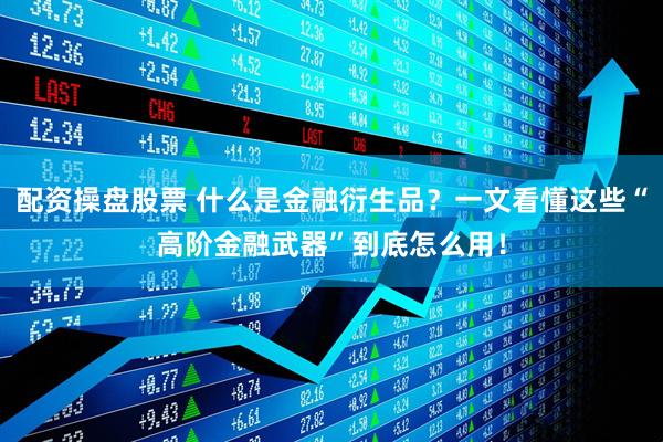 配资操盘股票 什么是金融衍生品？一文看懂这些“高阶金融武器”到底怎么用！