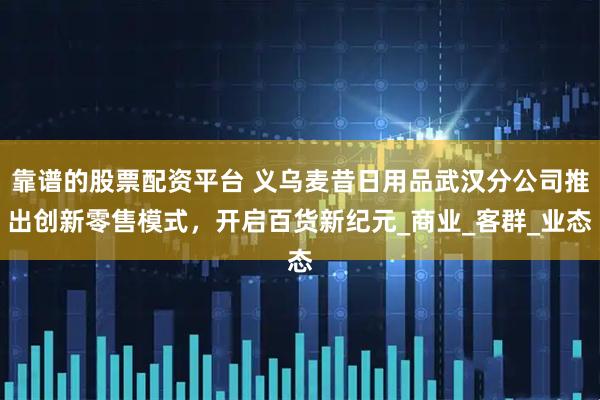 靠谱的股票配资平台 义乌麦昔日用品武汉分公司推出创新零售模式，开启百货新纪元_商业_客群_业态