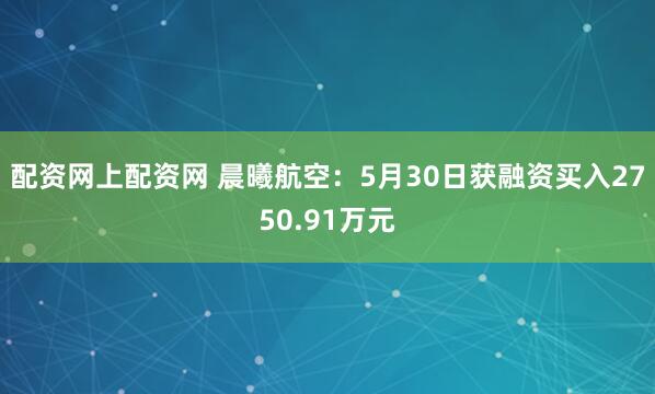 配资网上配资网 晨曦航空：5月30日获融资买入2750.91万元