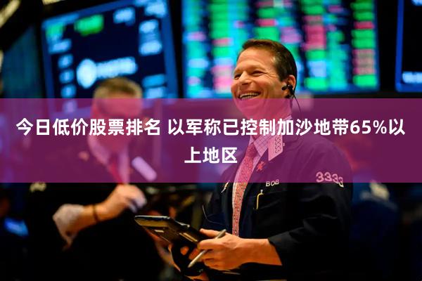 今日低价股票排名 以军称已控制加沙地带65%以上地区