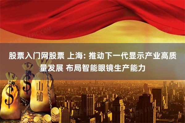 股票入门网股票 上海: 推动下一代显示产业高质量发展 布局智能眼镜生产能力