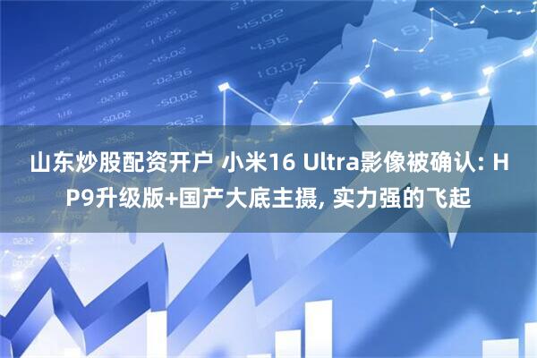 山东炒股配资开户 小米16 Ultra影像被确认: HP9升级版+国产大底主摄, 实力强的飞起