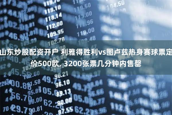 山东炒股配资开户 利雅得胜利vs图卢兹热身赛球票定价500欧, 3200张票几分钟内售罄
