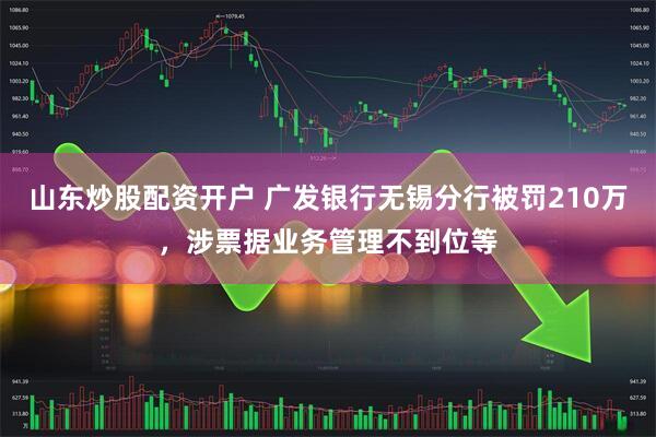 山东炒股配资开户 广发银行无锡分行被罚210万，涉票据业务管理不到位等