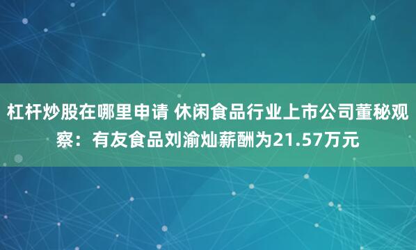 杠杆炒股在哪里申请 休闲食品行业上市公司董秘观察：有友食品刘渝灿薪酬为21.57万元