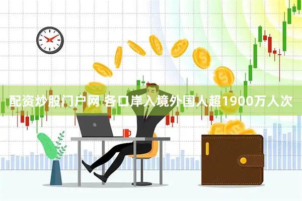 配资炒股门户网 各口岸入境外国人超1900万人次