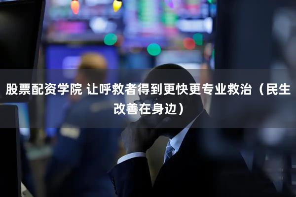 股票配资学院 让呼救者得到更快更专业救治（民生改善在身边）
