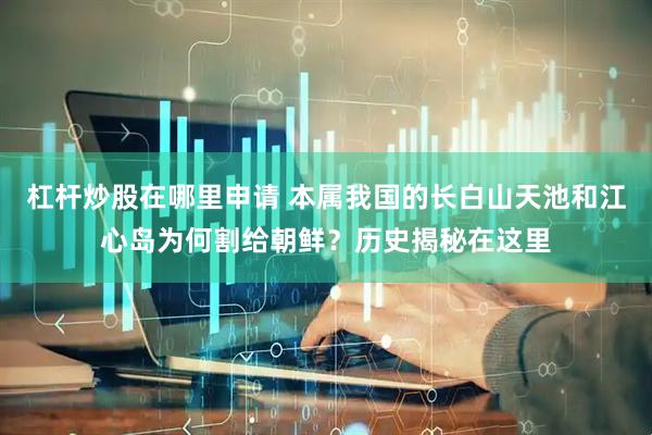 杠杆炒股在哪里申请 本属我国的长白山天池和江心岛为何割给朝鲜？历史揭秘在这里