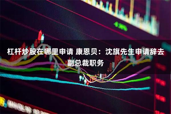 杠杆炒股在哪里申请 康恩贝：沈旗先生申请辞去副总裁职务