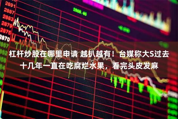 杠杆炒股在哪里申请 越扒越有！台媒称大S过去十几年一直在吃腐烂水果，看完头皮发麻