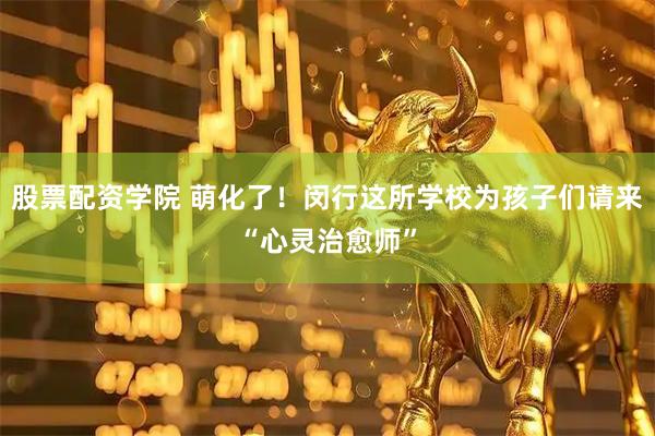 股票配资学院 萌化了！闵行这所学校为孩子们请来“心灵治愈师”