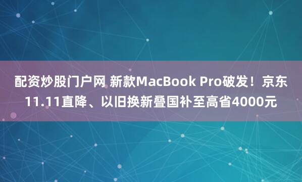 配资炒股门户网 新款MacBook Pro破发！京东11.11直降、以旧换新叠国补至高省4000元