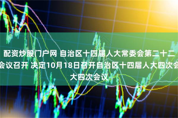 配资炒股门户网 自治区十四届人大常委会第二十二次会议召开 决定10月18日召开自治区十四届人大四次会议
