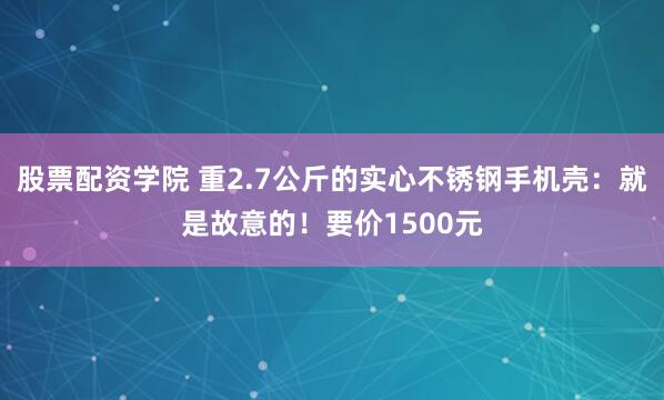 股票配资学院 重2.7公斤的实心不锈钢手机壳：就是故意的！要价1500元
