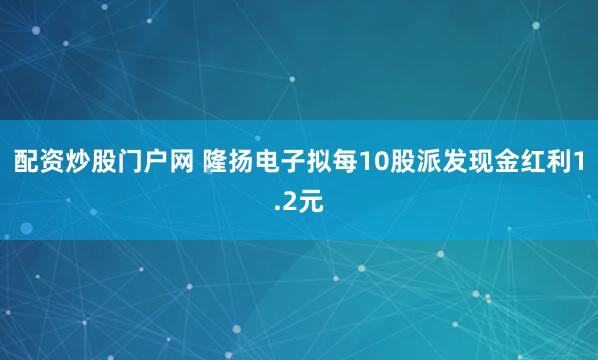 配资炒股门户网 隆扬电子拟每10股派发现金红利1.2元