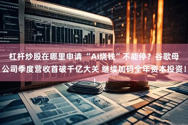 杠杆炒股在哪里申请 “AI烧钱”不能停？谷歌母公司季度营收首破千亿大关 继续加码全年资本投资！