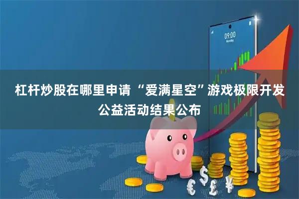 杠杆炒股在哪里申请 “爱满星空”游戏极限开发公益活动结果公布