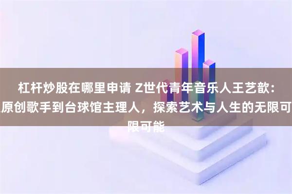 杠杆炒股在哪里申请 Z世代青年音乐人王艺歆：从原创歌手到台球馆主理人，探索艺术与人生的无限可能