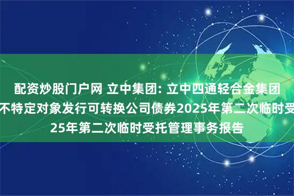 配资炒股门户网 立中集团: 立中四通轻合金集团股份有限公司向不特定对象发行可转换公司债券2025年第二次临时受托管理事务报告