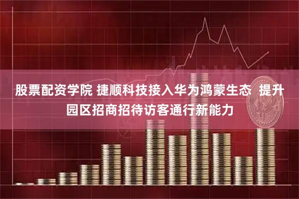 股票配资学院 捷顺科技接入华为鸿蒙生态  提升园区招商招待访客通行新能力