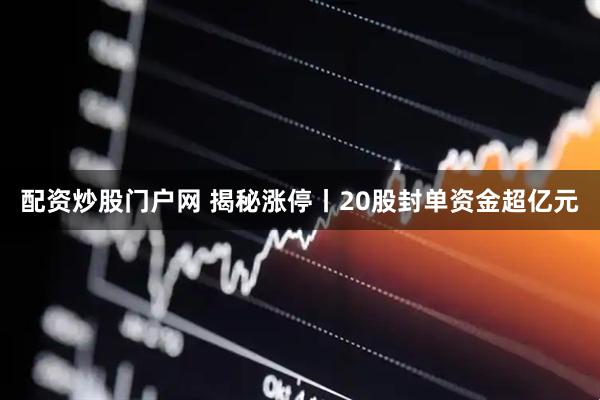 配资炒股门户网 揭秘涨停丨20股封单资金超亿元
