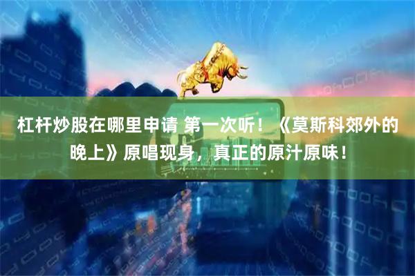 杠杆炒股在哪里申请 第一次听！《莫斯科郊外的晚上》原唱现身，真正的原汁原味！