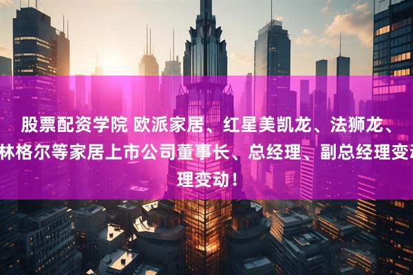 股票配资学院 欧派家居、红星美凯龙、法狮龙、菲林格尔等家居上市公司董事长、总经理、副总经理变动！