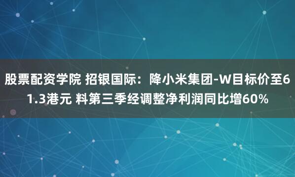 股票配资学院 招银国际：降小米集团-W目标价至61.3港元 料第三季经调整净利润同比增60%