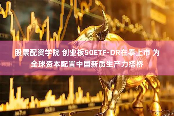股票配资学院 创业板50ETF-DR在泰上市 为全球资本配置中国新质生产力搭桥