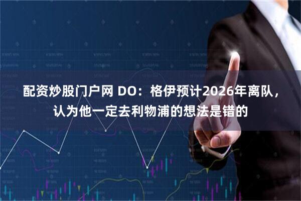 配资炒股门户网 DO：格伊预计2026年离队，认为他一定去利物浦的想法是错的