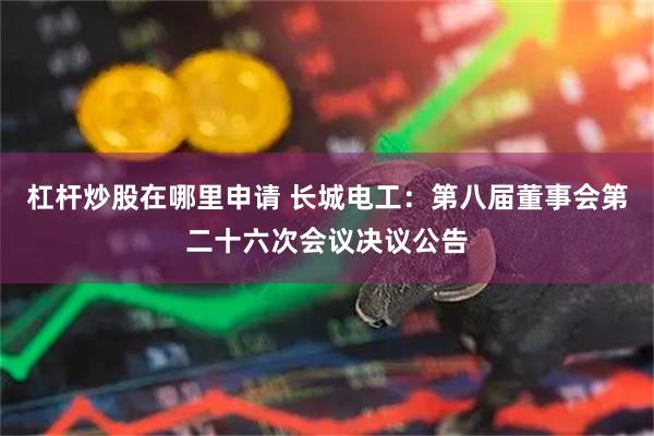 杠杆炒股在哪里申请 长城电工：第八届董事会第二十六次会议决议公告