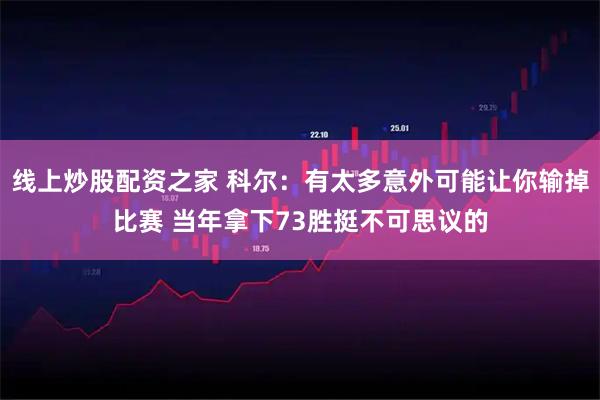 线上炒股配资之家 科尔：有太多意外可能让你输掉比赛 当年拿下73胜挺不可思议的