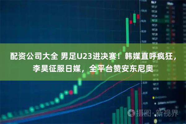 配资公司大全 男足U23进决赛！韩媒直呼疯狂，李昊征服日媒，全平台赞安东尼奥