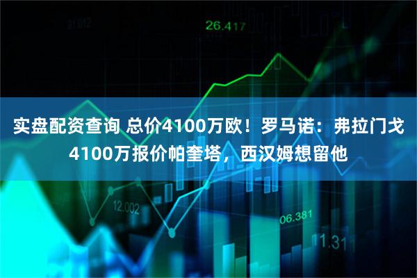 实盘配资查询 总价4100万欧！罗马诺：弗拉门戈4100万报价帕奎塔，西汉姆想留他