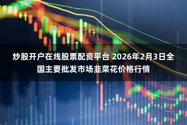 炒股开户在线股票配资平台 2026年2月3日全国主要批发市场韭菜花价格行情