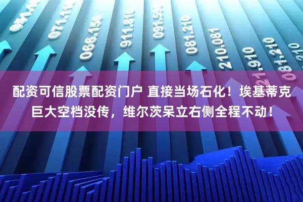配资可信股票配资门户 直接当场石化！埃基蒂克巨大空档没传，维尔茨呆立右侧全程不动！