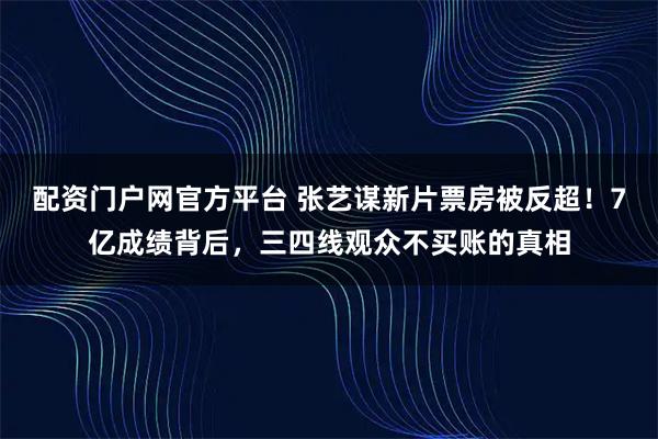 配资门户网官方平台 张艺谋新片票房被反超！7亿成绩背后，三四线观众不买账的真相