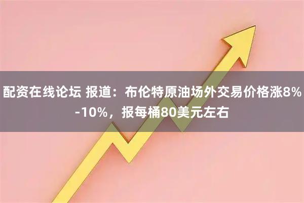 配资在线论坛 报道：布伦特原油场外交易价格涨8%-10%，报每桶80美元左右