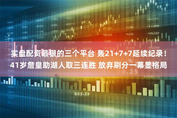 实盘配资最狠的三个平台 轰21+7+7延续纪录！41岁詹皇助湖人取三连胜 放弃刷分一幕显格局