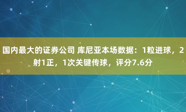 国内最大的证券公司 库尼亚本场数据：1粒进球，2射1正，1次关键传球，评分7.6分