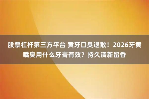 股票杠杆第三方平台 黄牙口臭退散！2026牙黄嘴臭用什么牙膏有效？持久清新留香