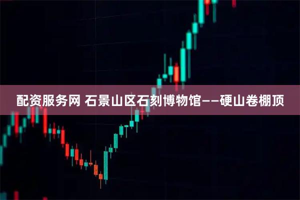 配资服务网 石景山区石刻博物馆——硬山卷棚顶