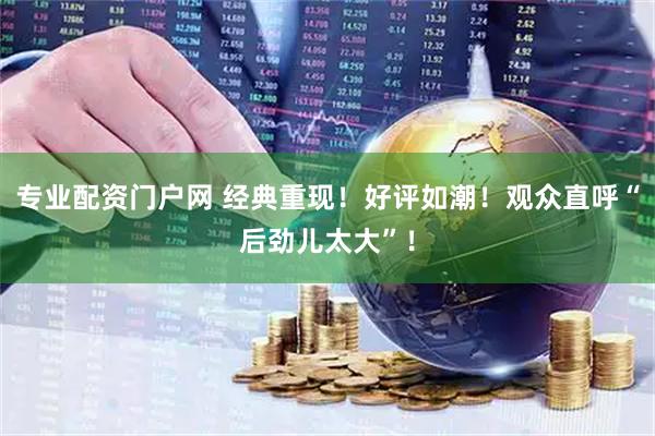 专业配资门户网 经典重现！好评如潮！观众直呼“后劲儿太大”！