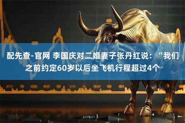 配先查-官网 李国庆对二婚妻子张丹红说：“我们之前约定60岁以后坐飞机行程超过4个