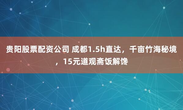 贵阳股票配资公司 成都1.5h直达，千亩竹海秘境，15元道观斋饭解馋