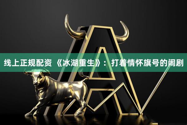 线上正规配资 《冰湖重生》：打着情怀旗号的闹剧