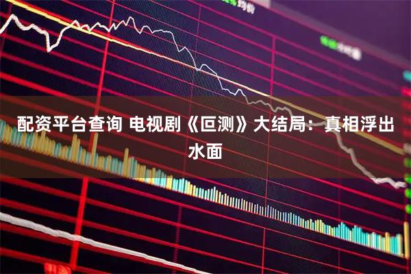 配资平台查询 电视剧《叵测》大结局：真相浮出水面